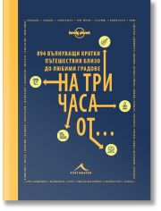 На три часа от... - 894 вълнуващи кратки пътешествия близо до любими градове
