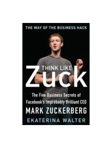 Think Like Zuck: The Five Business Secrets of Facebook's Improbably Brilliant CEO Mark Zuckerberg - 7944 - 9780071809498