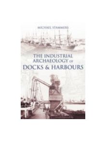 The Industrial Archaeology of Docks & Harbours - 9780752439006