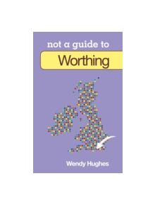 Not a Guide to: Worthing - 9780752476513