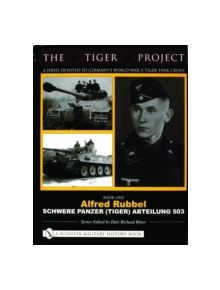 TIGER PROJECT: A Series Devoted to Germany's World War II Tiger Tank Crews: Book One - Alfred Rubbel - Schwere Panzer (Tiger)