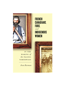 French Canadians, Furs, and Indigenous Women in the Making of the Pacific Northwest - 15436 - 9780774828055