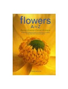 Flowers A to Z: Buying, Growing, Cutting, Arranging - A Beautiful Reference Guide to Selecting and Caring for the Best from F