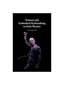 Women and Embodied Mythmaking in Irish Theatre - 9781108485333