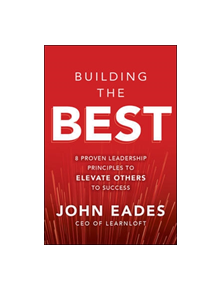 Building the Best: 8 Proven Leadership Principles to Elevate Others to Success - 9781260458169