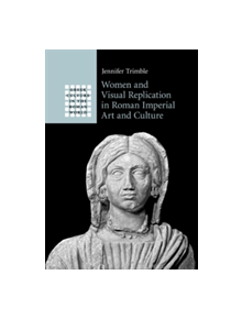 Women and Visual Replication in Roman Imperial Art and Culture - 9781316630266