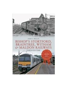 Bishop's Stortford, Braintree, Witham & Maldon Railways Through Time - 9781445608563