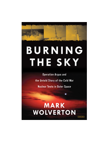 Burning the Sky: Operation Argus and the Untold Story of the Cold War Nuclear Tests in Outer Space - 9781468314175