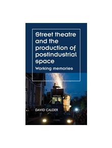 Street Theatre and the Production of Postindustrial Space - 9781526121592