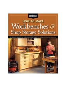 How to Make Workbenches and Shop Storage Solutions - 9781565235953