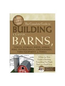 Complete Guide to Building Classic Barns, Fences, Storage Sheds, Animal Pens, Outbuildings, Greenhouses, Farm Equipment & Too