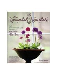 Unexpected Houseplant: 220 Extraordinary Choices for Every Spot in Your Home - 9781604692433