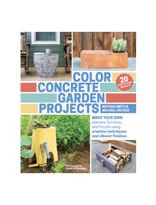 Color Concrete Garden Projects: Making Your Own Planters, Furniture and Firepits Using Creative Techniques - 9781604695397