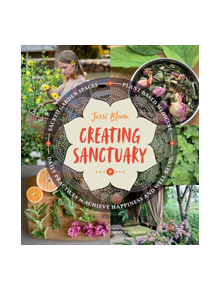 Creating Sanctuary: Sacred Garden Spaces, Plant-Based Medicine and Daily Practices to Achieve Happiness and Well-Being - 9781