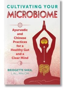 Cultivating Your Microbiome: Ayurvedic and Chinese Practices for a Healthy Gut and a Clear Mind - Healing Arts Press - 9781620557808