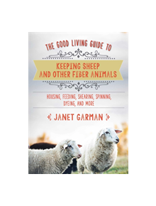 The Good Living Guide to Keeping Sheep and Other Fiber Animals: Housing, Feeding, Shearing, Spinning, Dyeing, and More - 9781