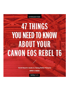 47 Things You Need to Know About Your Canon EOS Rebel T6 - 82639 - 9781681984360