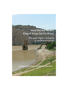 How did the Persian King of Kings Get His Wine? The upper Tigris in antiquity (c.700 BCE to 636 CE) - 9781784919566