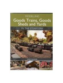 Modelling Goods Trains, Goods Sheds and Yards in the Steam Era - 9781785000683