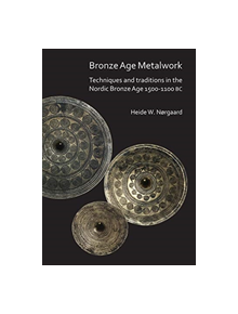 Bronze Age Metalwork: Techniques and traditions in the Nordic Bronze Age 1500-1100 BC - 9781789690194