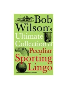 Bob Wilson's Ultimate Collection of Peculiar Sporting Lingo - 9781848310025