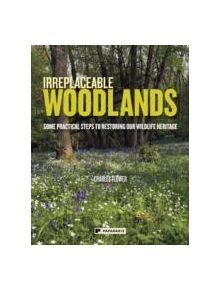 Irreplaceable Woodlands: Some practical steps to restoring our wildlife heritage - 9781906506537