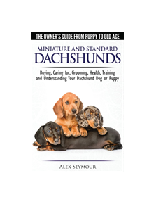 Dachshunds - The Owner's Guide from Puppy to Old Age - Choosing, Caring For, Grooming, Health, Training and Understanding You