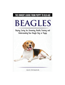 Beagles - The Owner's Guide from Puppy to Old Age - Choosing, Caring for, Grooming, Health, Training and Understanding Your B