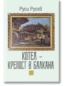 Котел – крепост в Балкана - Руси Ст. Русев - Изток-Запад - 5655 - 9786190111344