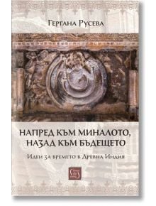 Напред към миналото, назад към бъдещето. Идеи за времето в Древна Индия - Гергана Русева - Изток-Запад - 9786190112815