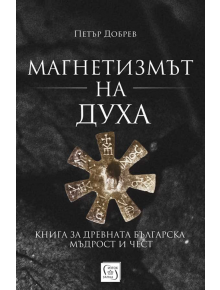 Магнетизмът на духа. Книга за древната българска мъдрост и чест - Петър Добрев - Изток-Запад - 5655 - 9786190112846