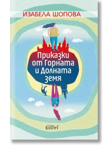 Приказки от Горната и Долната земя - Изабела Шопова - Колибри - 9786190212454