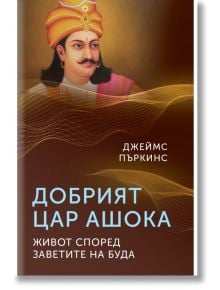 Добрият цар Ашока. Живот според заветите на Буда - Джеймс Пъркинс - Паритет - 9786191535392