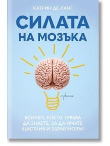 Силата на мозъка: Всичко, което трябва да знаете, за да имате щастлив и здрав мозък - Катрин де Ланг - Жена, Мъж - Ентусиаст - 9786191645794