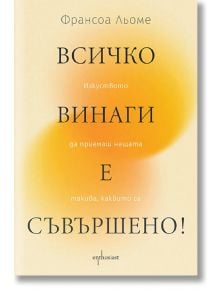 Всичко винаги е съвършено! Изкуството да приемаш нещата такива, каквито са - Франсоа Льоме - Ентусиаст - 9786191646036