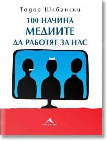 100 начина медиите да работят за нас - Тодор Шабански - Книгомания - 9786191950461