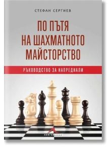 По пътя на шахматното майсторство. Ръководство за напреднали - Стефан Сергиев - Книгомания - 9786191953554