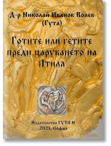 Готите или гетите преди царуването на Атила - Николай Иванов Колев - Гута-Н - 9786197444643