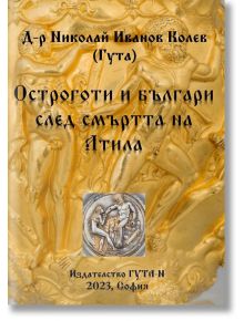 Остроготи и българи след смъртта на Атила - Николай Иванов Колев - Гута-Н - 9786197444650