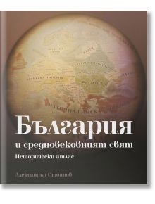 България и средновековният свят – исторически атлас - Александър Стоянов - Българска история - 9786197688146