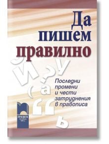 Да пишем правилно. Последни промени и чести затруднения в правописа - 9789540128382