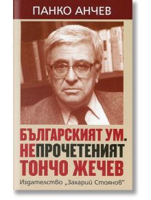 Българският ум. Непрочетеният Тончо Жечев - Панко Анчев - Захарий Стоянов - 5655 - 9789540909660