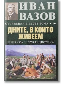 Съчинения в десет тома, том 10: Дните, в които живеем (критика и публицистика) - Иван Вазов - Захарий Стоянов - 9789540914572