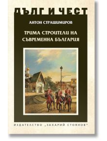 Дълг и чест: Трима строители на съвременна България - Антон Страшимиров - Захарий Стоянов - 9789540916330