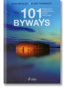 101 byways. Traveling to Lesser-Known Places in Bulgaria - Ivan Mihalev, Elina Tsankova - Сиела - 9789542823780