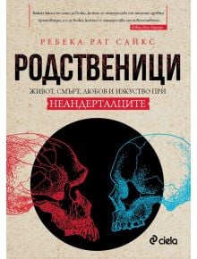 Родственици. Живот, смърт, любов и изкуство при неандерталците - Ребека Раг Сайкс - Сиела - 9789542836445