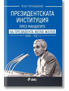 Президентската институция през мандатите на президента Жельо Желев (1990–1997 г.) - Асен Тютюнджиев - Сиела - 9789542839378