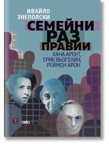 Семейни разправии. Хана Арент, Ерик Вьогелин, Реймон Арон - Ивайло Знеполски - Сиела - 9789542843788