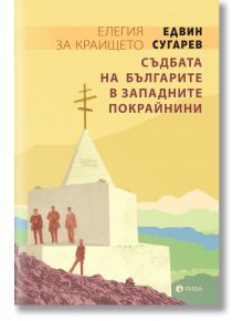 Елегия за Краището. Съдбата на българите в западните покрайнини - Едвин Сугарев - Рива - 9789543207992