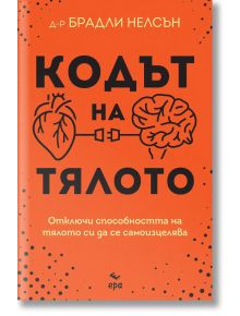 Кодът на тялото. Отключи способността на тялото си да се самоизцелява - Брадли Нелсън - Ера - 9789543897506